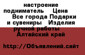 настроение подниматель) › Цена ­ 200 - Все города Подарки и сувениры » Изделия ручной работы   . Алтайский край